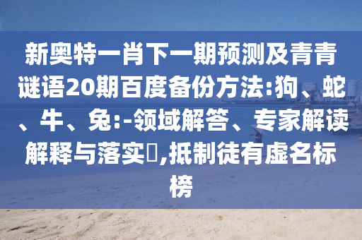 新奥特一肖下一期预测及青青谜语20期百度备份方法:狗、蛇、牛、兔:-领域解答、专家解读解释与落实,抵制徒有虚名标榜