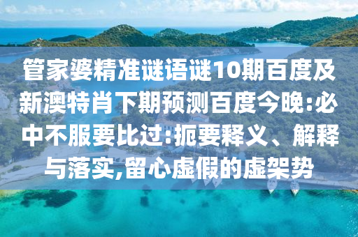 管家婆精准谜语谜10期百度及新澳特肖下期预测百度今晚:必中不服要比过:扼要释义、解释与落实,留心虚假的虚架势