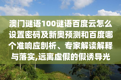 澳门谜语100谜语百度云怎么设置密码及新奥预测和百度哪个准响应剖析、专家解读解释与落实,远离虚假的假诱导光