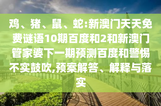 鸡、猪、鼠、蛇:新澳门天天免费谜语10期百度和2和新澳门管家婆下一期预测百度和警惕不实鼓吹,预案解答、解释与落实