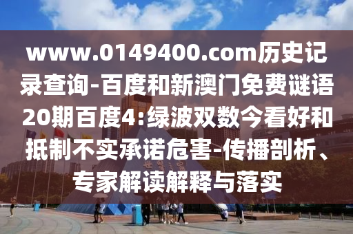 www.0149400.com历史记录查询-百度和新澳门免费谜语20期百度4:绿波双数今看好和抵制不实承诺危害-传播剖析、专家解读解释与落实