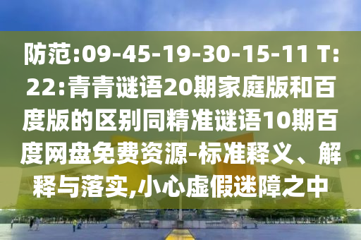 防范:09-45-19-30-15-11 T:22:青青谜语20期家庭版和百度版的区别同精准谜语10期百度网盘免费资源-标准释义、解释与落实,小心虚假迷障之中