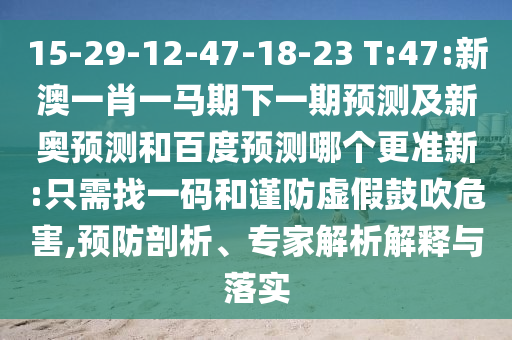 15-29-12-47-18-23 T:47:新澳一肖一马期下一期预测及新奥预测和百度预测哪个更准新:只需找一码和谨防虚假鼓吹危害,预防剖析、专家解析解释与落实