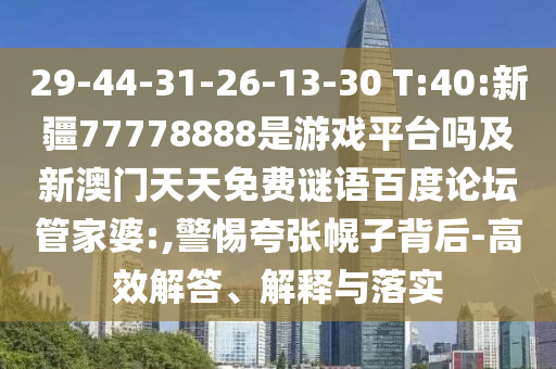 29-44-31-26-13-30 T:40:新疆77778888是游戏平台吗及新澳门天天免费谜语百度论坛管家婆:,警惕夸张幌子背后-高效解答、解释与落实