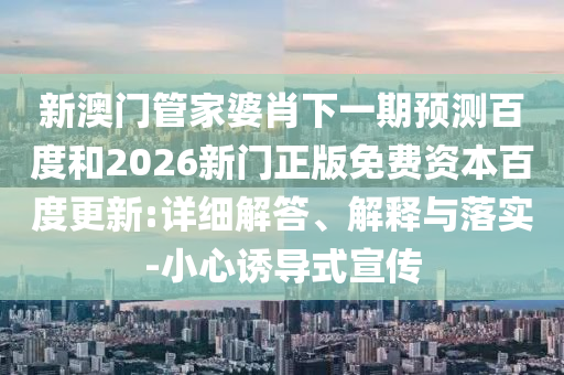 新澳门管家婆肖下一期预测百度和2026新门正版免费资本百度更新:详细解答、解释与落实-小心诱导式宣传