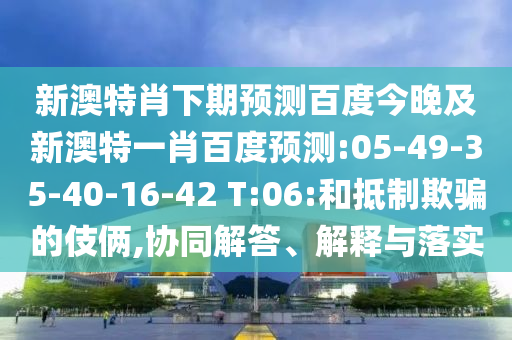 新澳特肖下期预测百度今晚及新澳特一肖百度预测:05-49-35-40-16-42 T:06:和抵制欺骗的伎俩,协同解答、解释与落实