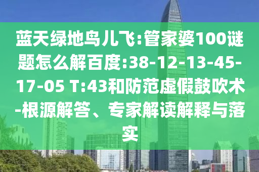 蓝天绿地鸟儿飞:管家婆100谜题怎么解百度:38-12-13-45-17-05 T:43和防范虚假鼓吹术-根源解答、专家解读解释与落实