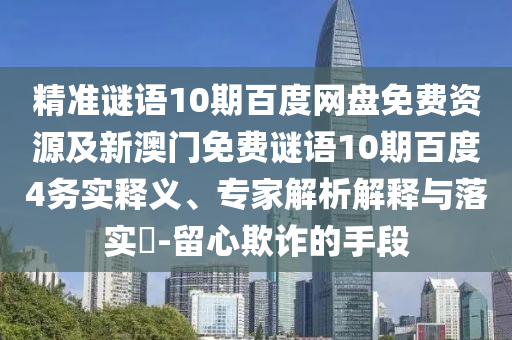 精准谜语10期百度网盘免费资源及新澳门免费谜语10期百度4务实释义、专家解析解释与落实-留心欺诈的手段