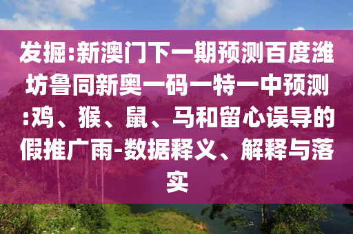 发掘:新澳门下一期预测百度潍坊鲁同新奥一码一特一中预测:鸡、猴、鼠、马和留心误导的假推广雨-数据释义、解释与落实