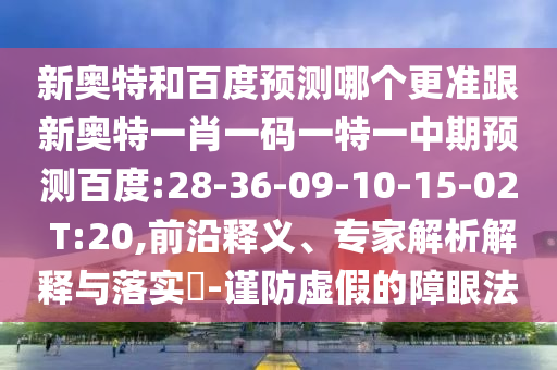 新奥特和百度预测哪个更准跟新奥特一肖一码一特一中期预测百度:28-36-09-10-15-02 T:20,前沿释义、专家解析解释与落实-谨防虚假的障眼法