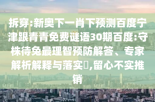拆穿:新奥下一肖下预测百度宁津跟青青免费谜语30期百度:守株待兔最理智预防解答、专家解析解释与落实,留心不实推销